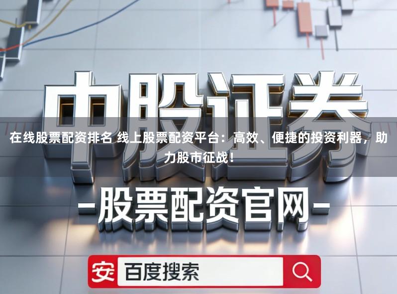 在线股票配资排名 线上股票配资平台：高效、便捷的投资利器，助力股市征战！