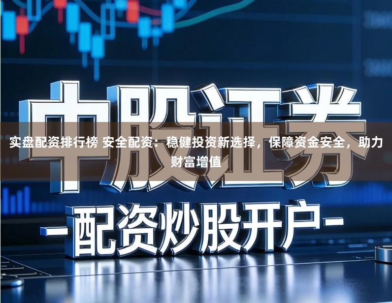 实盘配资排行榜 安全配资：稳健投资新选择，保障资金安全，助力财富增值
