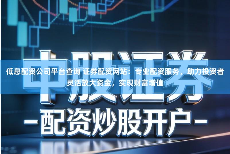 低息配资公司平台查询 证券配资网站：专业配资服务，助力投资者灵活放大资金，实现财富增值