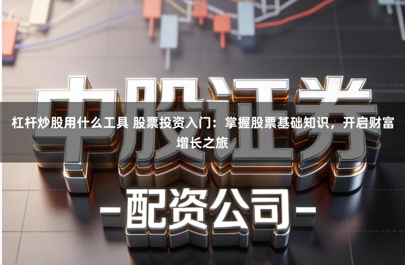 杠杆炒股用什么工具 股票投资入门：掌握股票基础知识，开启财富增长之旅