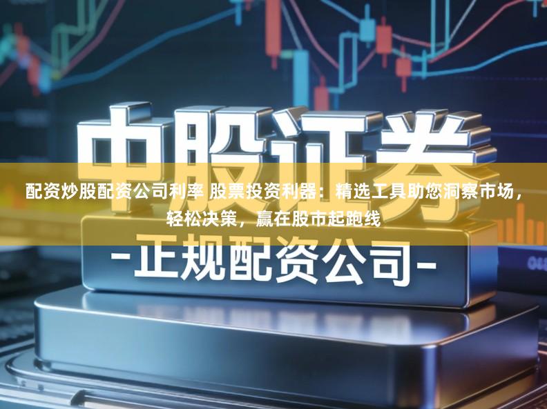 配资炒股配资公司利率 股票投资利器：精选工具助您洞察市场，轻松决策，赢在股市起跑线