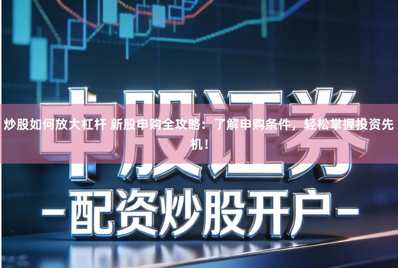 炒股如何放大杠杆 新股申购全攻略：了解申购条件，轻松掌握投资先机！