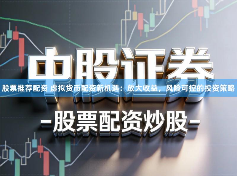 股票推荐配资 虚拟货币配资新机遇：放大收益，风险可控的投资策略