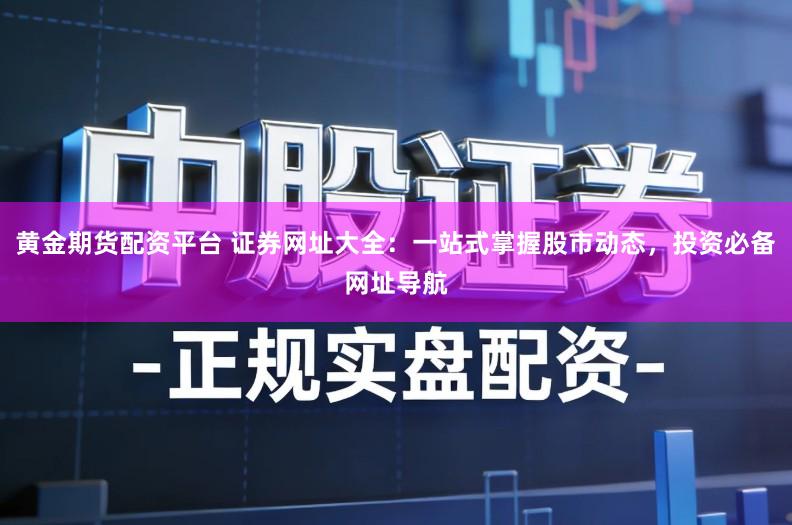 黄金期货配资平台 证券网址大全：一站式掌握股市动态，投资必备网址导航