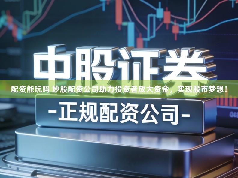 配资能玩吗 炒股配资公司助力投资者放大资金，实现股市梦想！