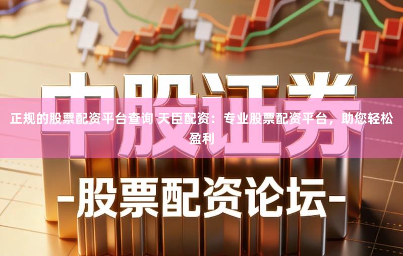 正规的股票配资平台查询 天臣配资：专业股票配资平台，助您轻松盈利