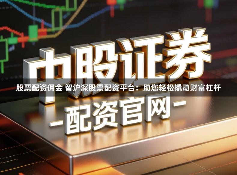 股票配资佣金 智沪深股票配资平台：助您轻松撬动财富杠杆
