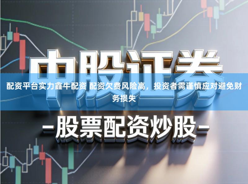 配资平台实力鑫牛配资 配资欠费风险高，投资者需谨慎应对避免财务损失