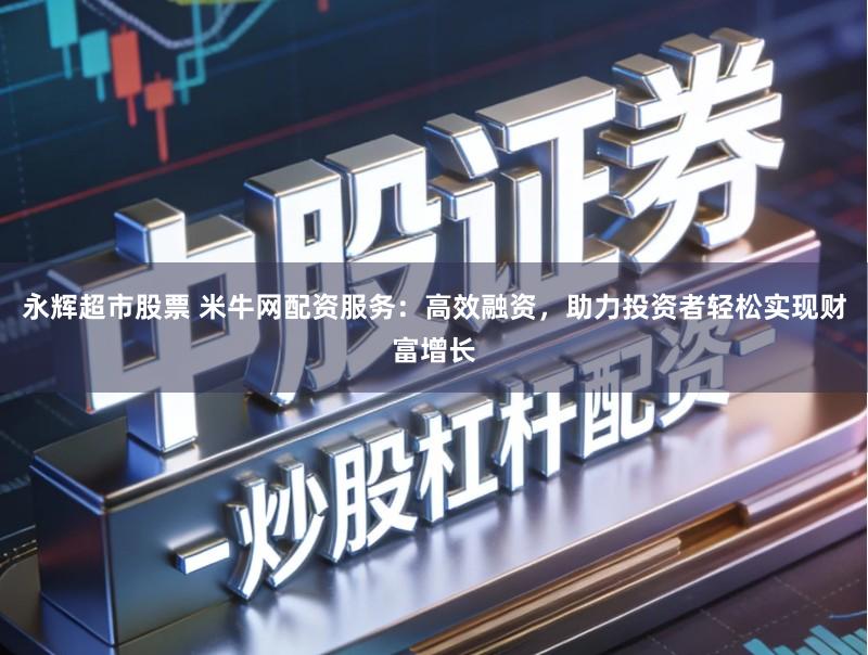 永辉超市股票 米牛网配资服务：高效融资，助力投资者轻松实现财富增长