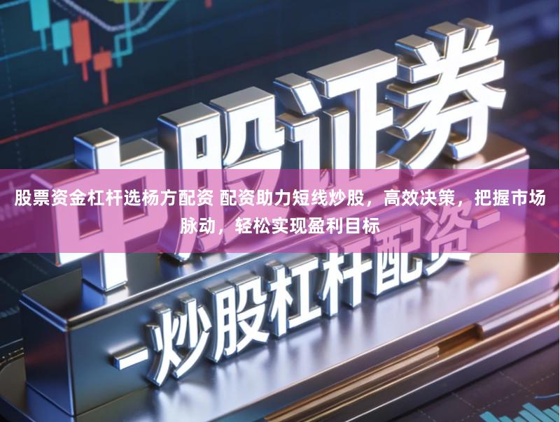 股票资金杠杆选杨方配资 配资助力短线炒股，高效决策，把握市场脉动，轻松实现盈利目标