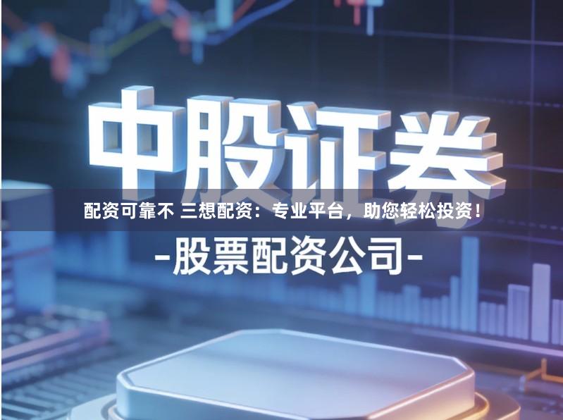 配资可靠不 三想配资：专业平台，助您轻松投资！