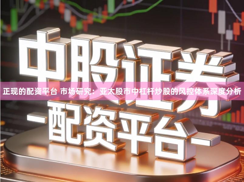 正现的配资平台 市场研究：亚太股市中杠杆炒股的风控体系深度分析