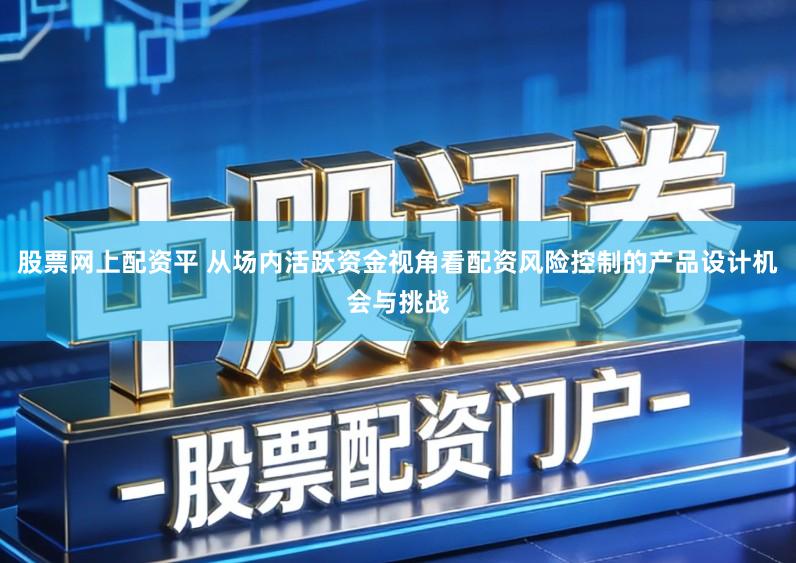 股票网上配资平 从场内活跃资金视角看配资风险控制的产品设计机会与挑战