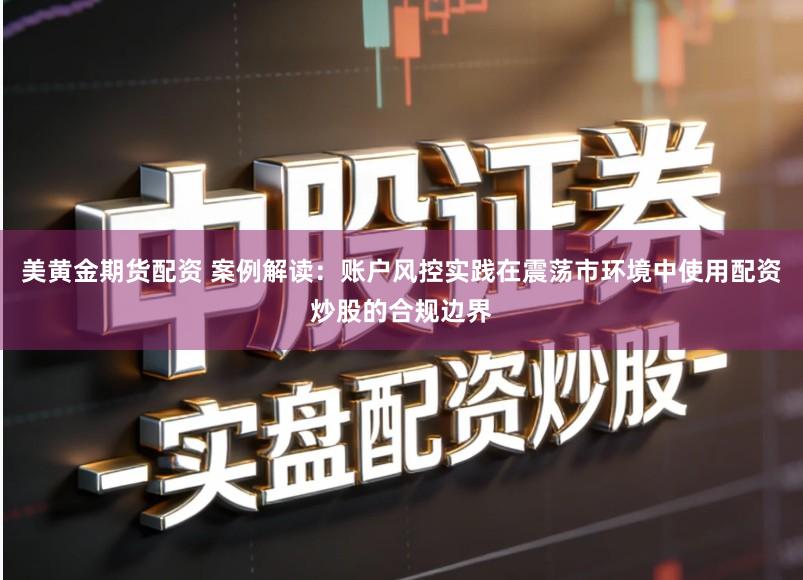 美黄金期货配资 案例解读：账户风控实践在震荡市环境中使用配资炒股的合规边界