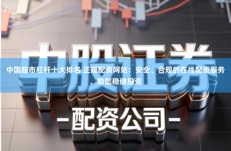 中国股市杠杆十大排名 正规配资网站：安全、合规的在线配资服务，助您稳健投资
