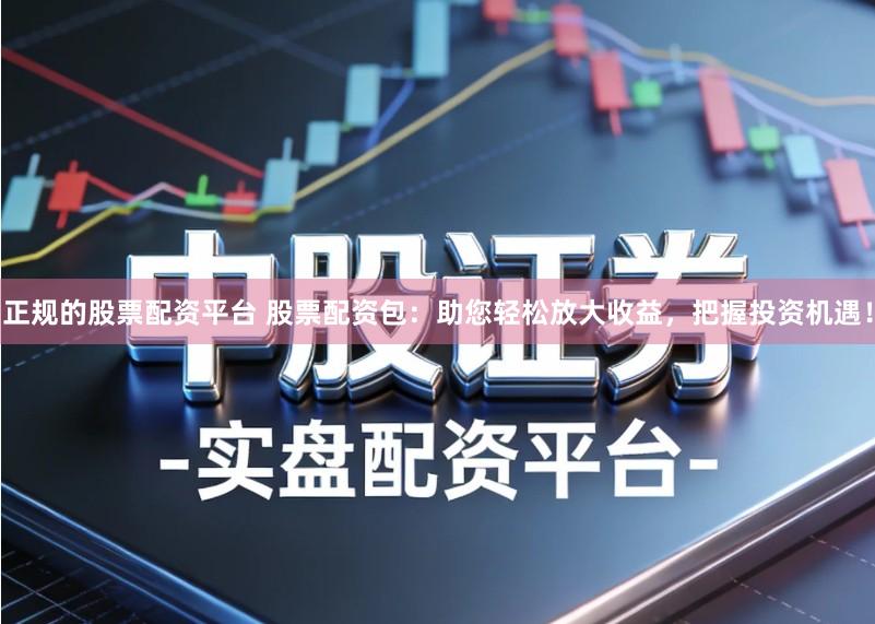 正规的股票配资平台 股票配资包：助您轻松放大收益，把握投资机遇！