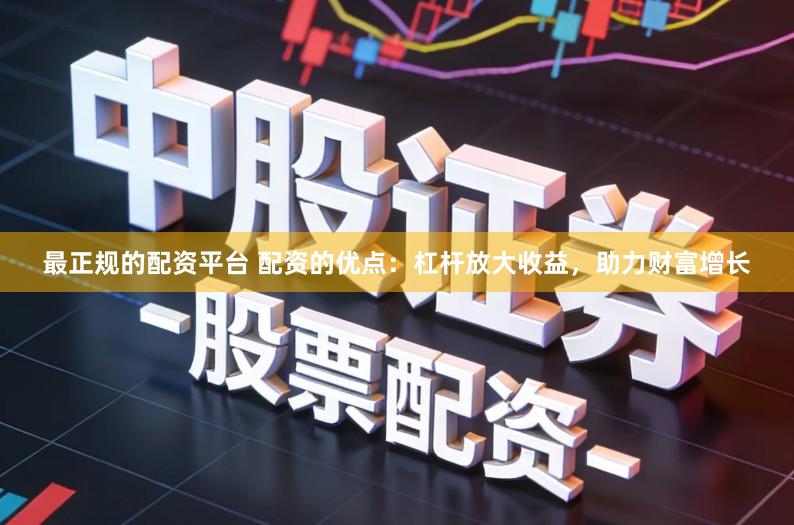 最正规的配资平台 配资的优点：杠杆放大收益，助力财富增长