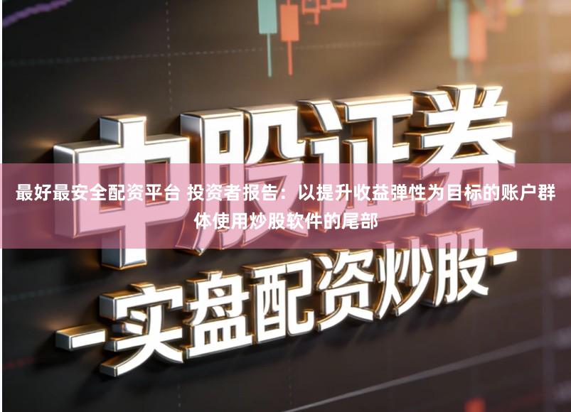 最好最安全配资平台 投资者报告：以提升收益弹性为目标的账户群体使用炒股软件的尾部
