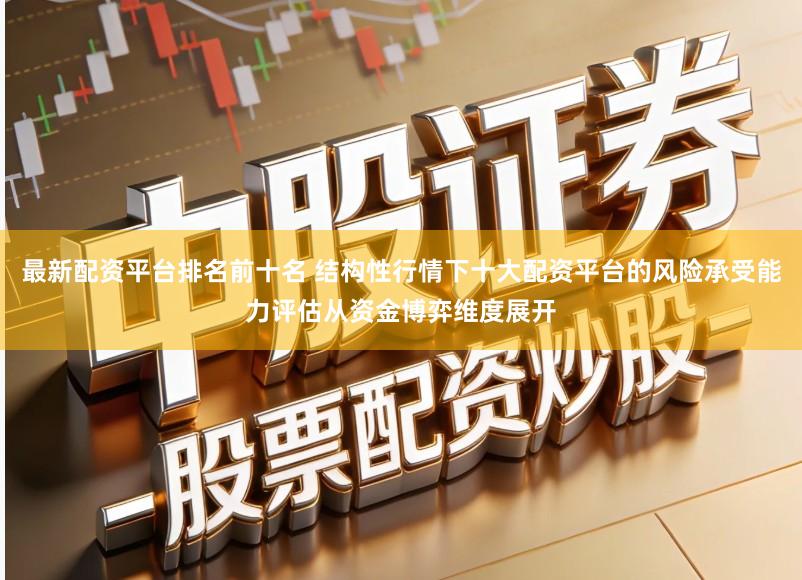 最新配资平台排名前十名 结构性行情下十大配资平台的风险承受能力评估从资金博弈维度展开