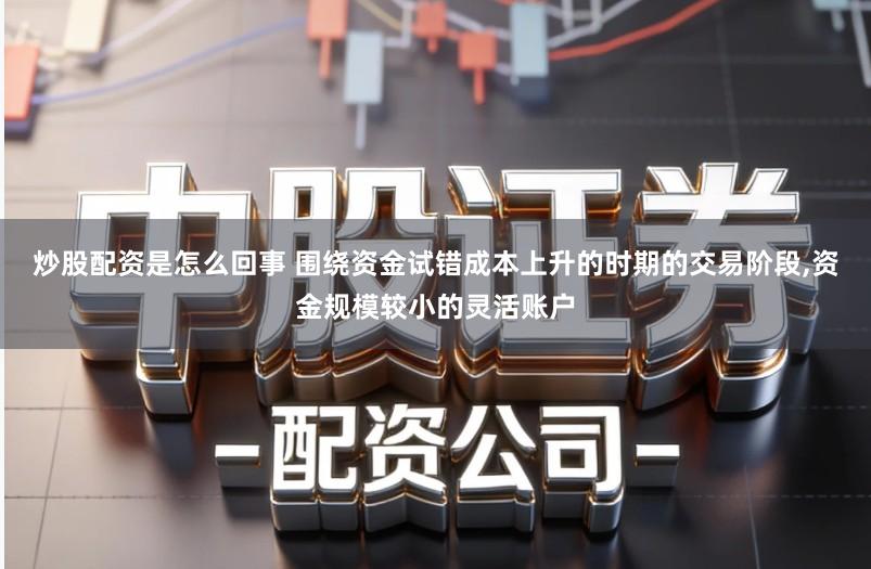炒股配资是怎么回事 围绕资金试错成本上升的时期的交易阶段,资金规模较小的灵活账户