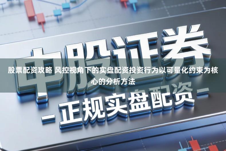 股票配资攻略 风控视角下的实盘配资投资行为以可量化约束为核心的分析方法