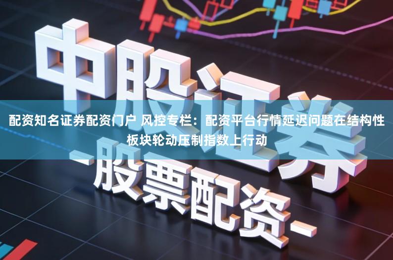 配资知名证券配资门户 风控专栏：配资平台行情延迟问题在结构性板块轮动压制指数上行动