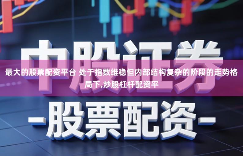 最大的股票配资平台 处于指数维稳但内部结构复杂的阶段的走势格局下,炒股杠杆配资平