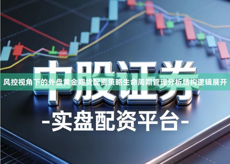 风控视角下的外盘黄金期货配资策略生命周期管理分析结构逻辑展开